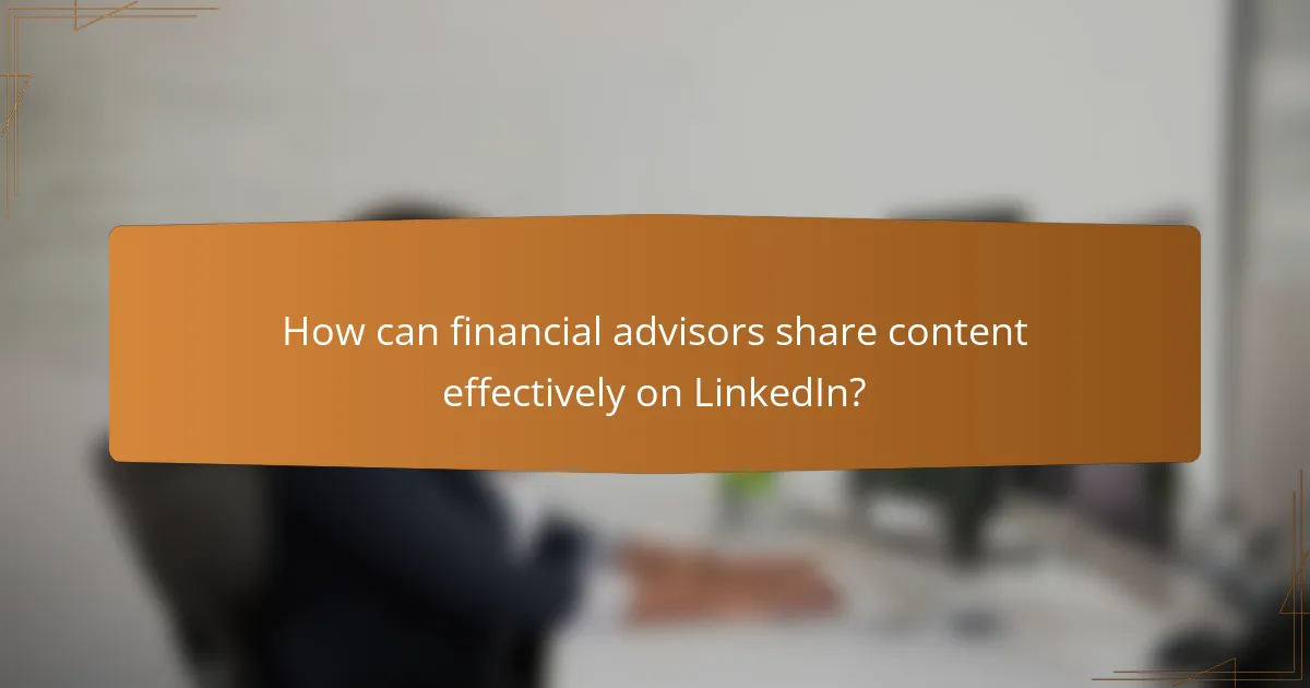 How can financial advisors share content effectively on LinkedIn?
