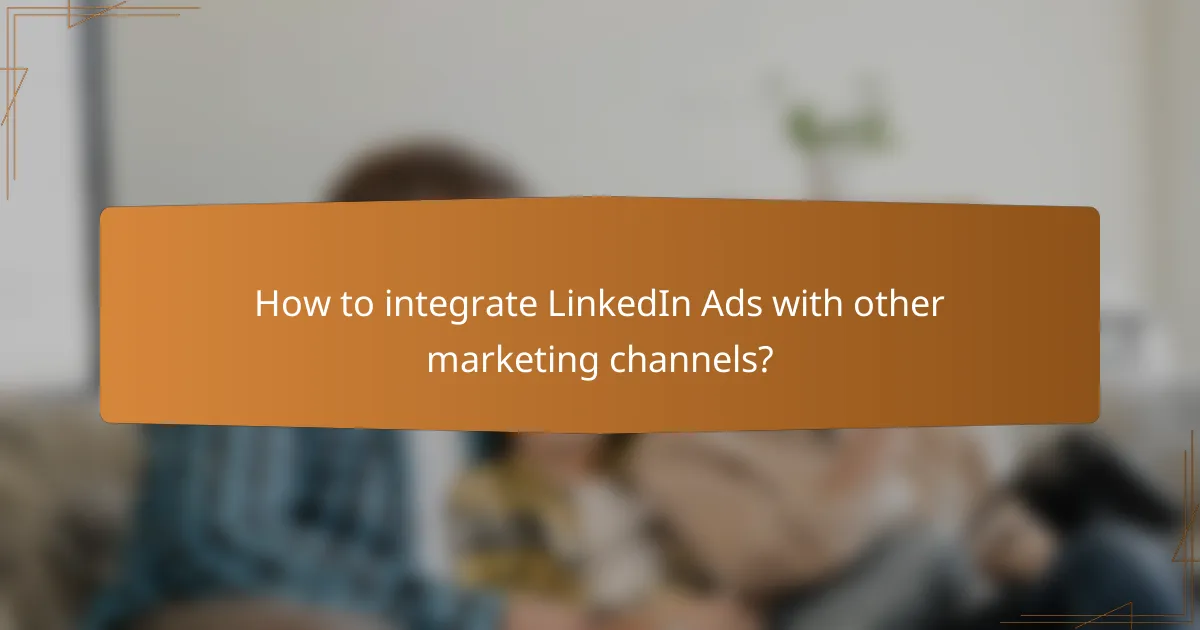 How to integrate LinkedIn Ads with other marketing channels?