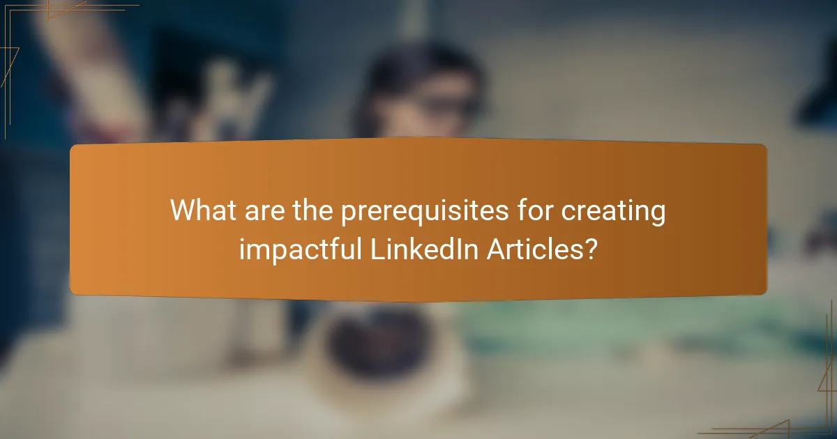 What are the prerequisites for creating impactful LinkedIn Articles?
